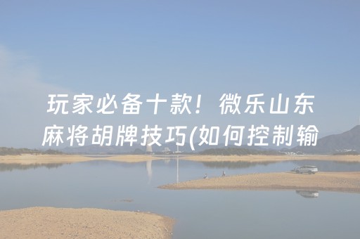玩家必备十款！微乐山东麻将胡牌技巧(如何控制输赢)