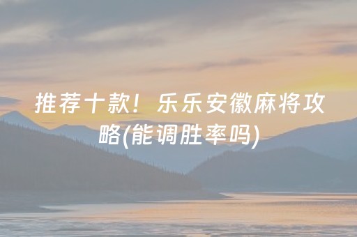 推荐十款！乐乐安徽麻将攻略(能调胜率吗)