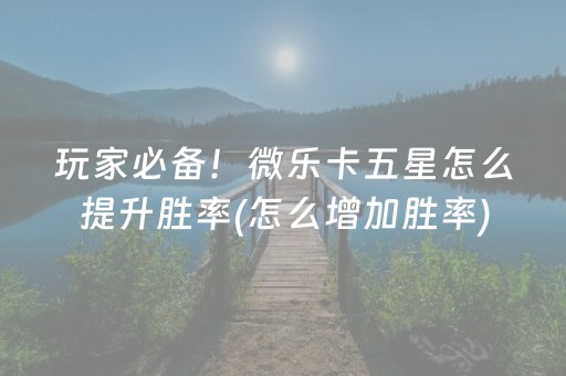 玩家必备！微乐卡五星怎么提升胜率(怎么增加胜率)