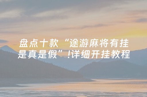 盘点十款“途游麻将有挂是真是假”!详细开挂教程-抖音