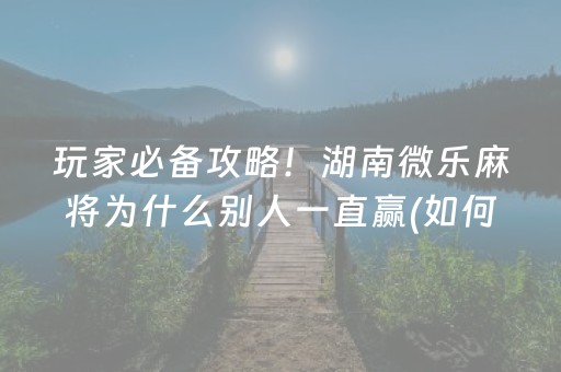 玩家必备攻略！湖南微乐麻将为什么别人一直赢(如何能一直赢)