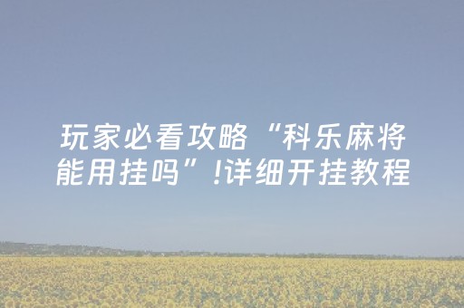 玩家必看攻略“科乐麻将能用挂吗”!详细开挂教程-抖音