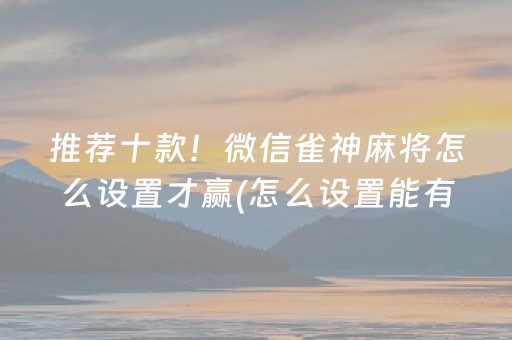 推荐十款！微信雀神麻将怎么设置才赢(怎么设置能有好牌)