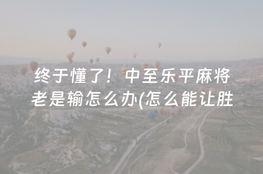 终于懂了！中至乐平麻将老是输怎么办(怎么能让胜率高)