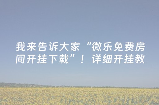 我来告诉大家“微乐免费房间开挂下载”！详细开挂教程（确实真的有挂)-抖音