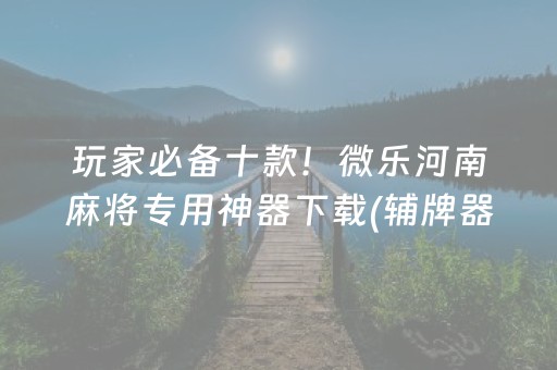 玩家必备十款！微乐河南麻将专用神器下载(辅牌器购买)