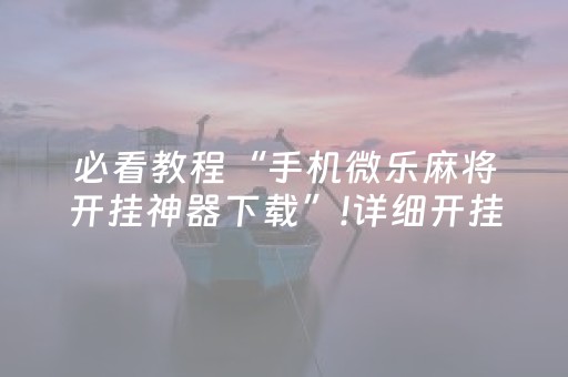 必看教程“手机微乐麻将开挂神器下载”!详细开挂教程-抖音