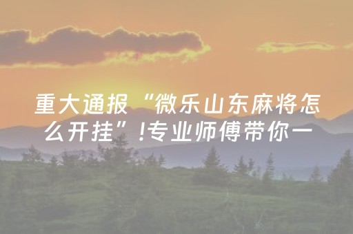 玩家必看攻略“微乐手机麻将怎样开的挂（专用辅牌神器免安装）