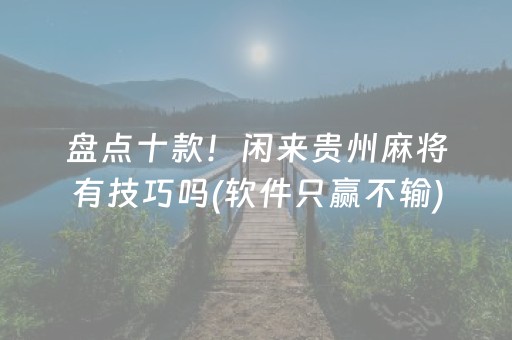 盘点十款！闲来贵州麻将有技巧吗(软件只赢不输)