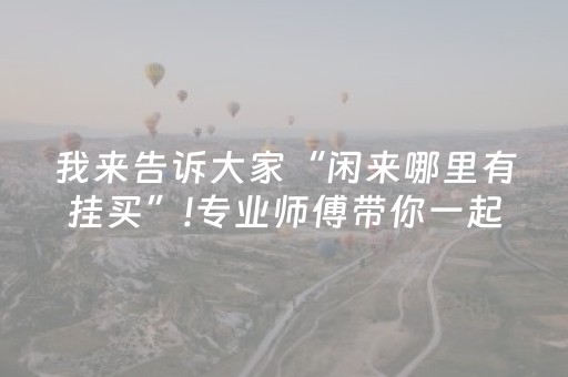 我来告诉大家“闲来哪里有挂买”!专业师傅带你一起了解（详细教程）-抖音