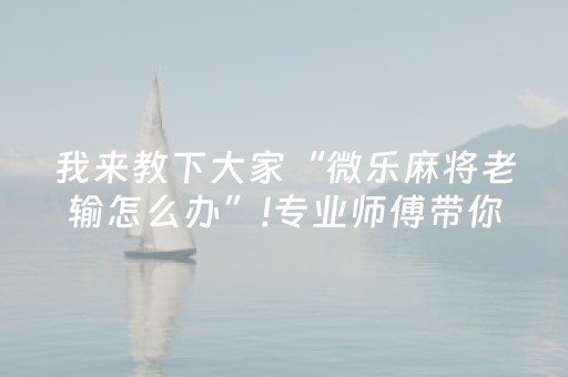 我来教下大家“微乐麻将老输怎么办”!专业师傅带你一起了解（详细教程）-抖音