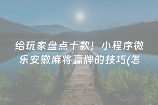 给玩家盘点十款！小程序微乐安徽麻将赢牌的技巧(怎么拿好牌)