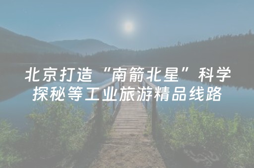 北京打造“南箭北星”科学探秘等工业旅游精品线路