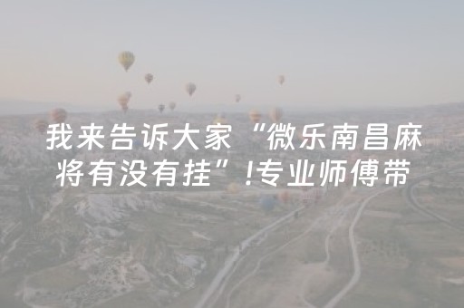 我来告诉大家“微乐南昌麻将有没有挂”!专业师傅带你一起了解（详细教程）-抖音