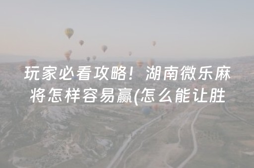 玩家必看攻略！湖南微乐麻将怎样容易赢(怎么能让胜率高)