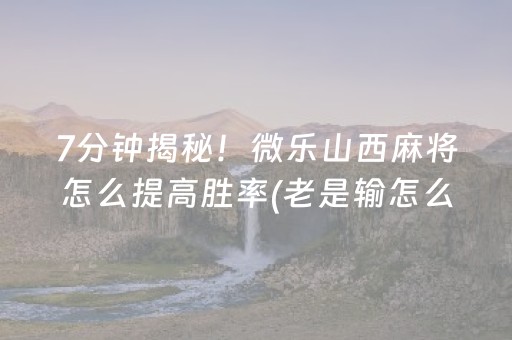 7分钟揭秘！微乐山西麻将怎么提高胜率(老是输怎么回事)