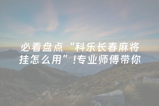 必看盘点“科乐长春麻将挂怎么用”!专业师傅带你一起了解（详细教程）-抖音
