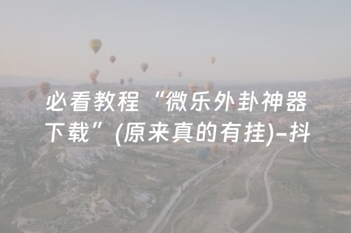 必看教程“微乐外卦神器下载”(原来真的有挂)-抖音