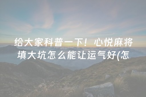 给大家科普一下！心悦麻将填大坑怎么能让运气好(怎么能让胜率高)