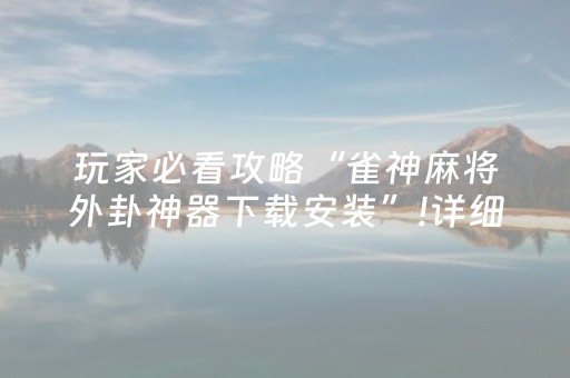 玩家必看攻略“雀神麻将外卦神器下载安装”!详细开挂教程-抖音