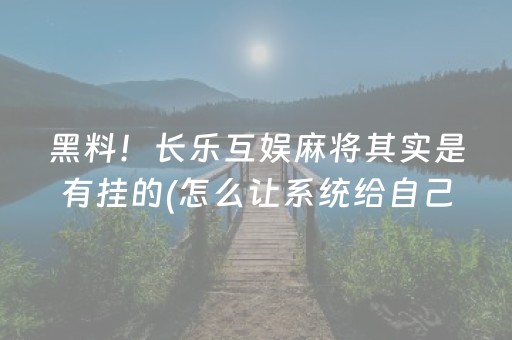 黑料！长乐互娱麻将其实是有挂的(怎么让系统给自己好牌)