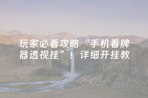 玩家必看攻略“手机看牌器透视挂”！详细开挂教程（确实真的有挂)-抖音