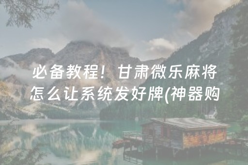必备教程！甘肃微乐麻将怎么让系统发好牌(神器购买好牌规律)