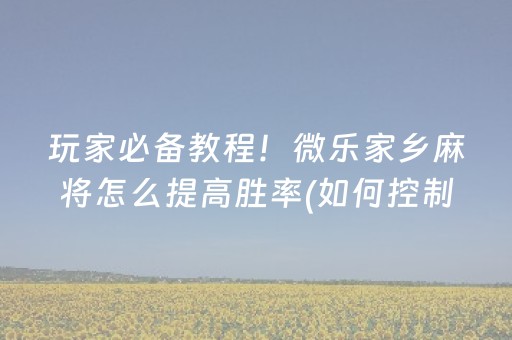 玩家必备教程！微乐家乡麻将怎么提高胜率(如何控制输赢)