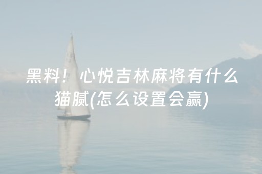 黑料！心悦吉林麻将有什么猫腻(怎么设置会赢)