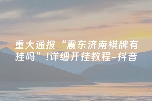 重大通报“震东济南棋牌有挂吗”!详细开挂教程-抖音