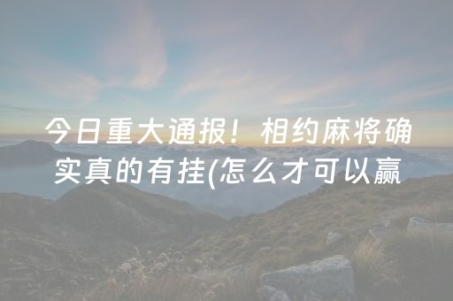 今日重大通报！相约麻将确实真的有挂(怎么才可以赢)