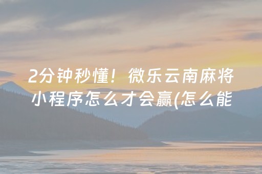 2分钟秒懂！微乐云南麻将小程序怎么才会赢(怎么能调好牌)