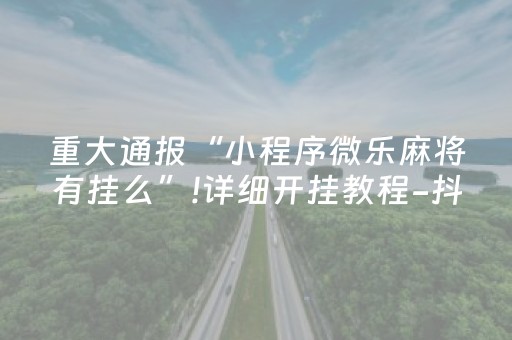 重大通报“小程序微乐麻将有挂么”!详细开挂教程-抖音