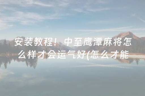 安装教程！中至鹰潭麻将怎么样才会运气好(怎么才能调胜率)
