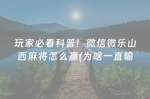 玩家必看科普！微信微乐山西麻将怎么赢(为啥一直输)