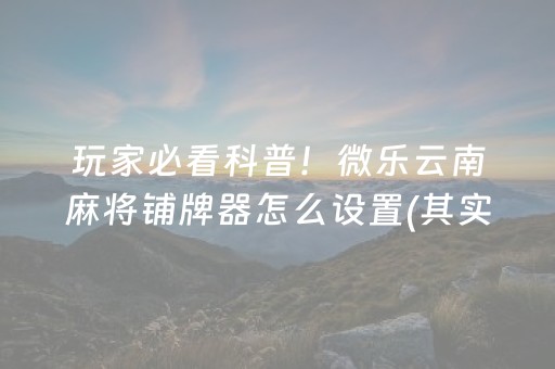 玩家必看科普！微乐云南麻将铺牌器怎么设置(其实真的确实有挂)