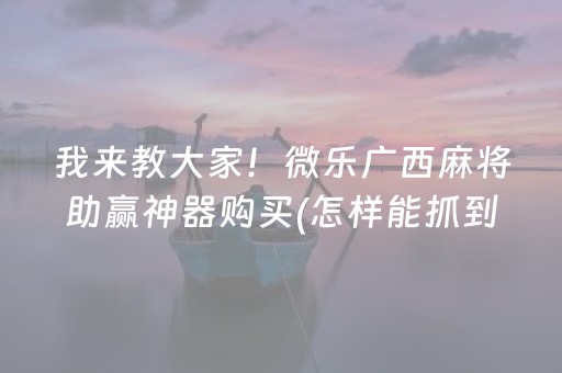 我来教大家！微乐广西麻将助赢神器购买(怎样能抓到好牌)
