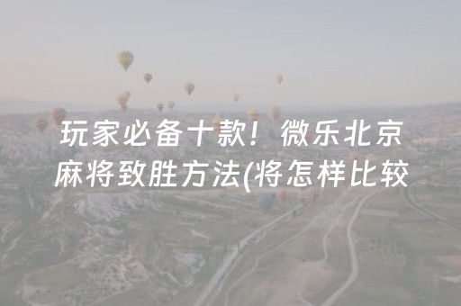 玩家必备十款！微乐北京麻将致胜方法(将怎样比较容易赢)