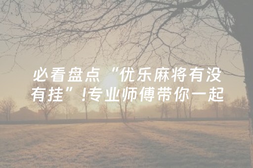 必看盘点“优乐麻将有没有挂”!专业师傅带你一起了解（详细教程）-抖音