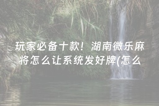 玩家必备十款！湖南微乐麻将怎么让系统发好牌(怎么才有赢的几率)