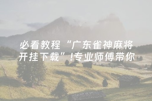 必看教程“广东雀神麻将开挂下载”!专业师傅带你一起了解（详细教程）-抖音