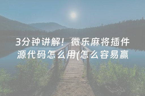 3分钟讲解！微乐麻将插件源代码怎么用(怎么容易赢)