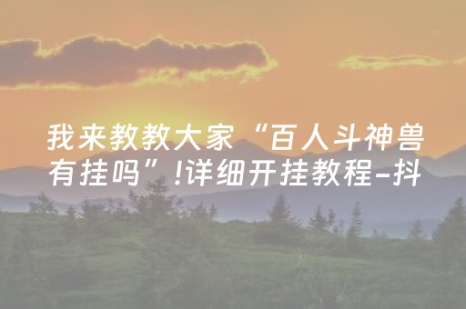 我来教教大家“百人斗神兽有挂吗”!详细开挂教程-抖音
