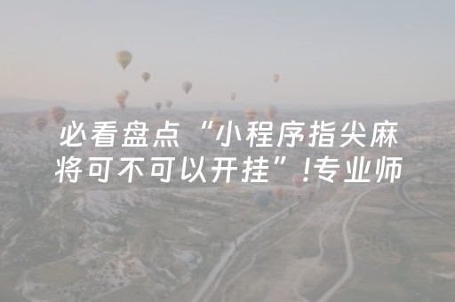 必看盘点“小程序指尖麻将可不可以开挂”!专业师傅带你一起了解（详细教程）-抖音