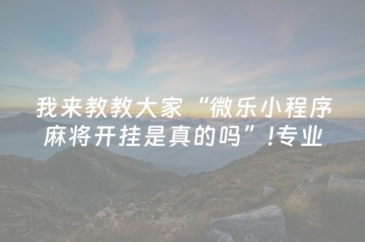 我来教教大家“微乐小程序麻将开挂是真的吗”!专业师傅带你一起了解（详细教程）-抖音