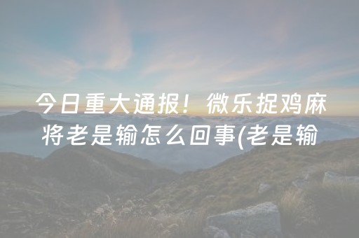 今日重大通报！微乐捉鸡麻将老是输怎么回事(老是输为什么)