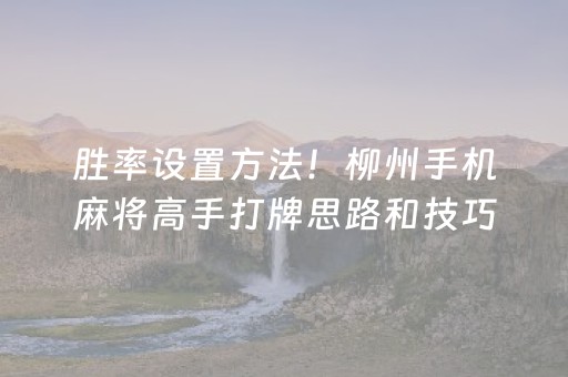胜率设置方法！柳州手机麻将高手打牌思路和技巧(提高胜率办法)