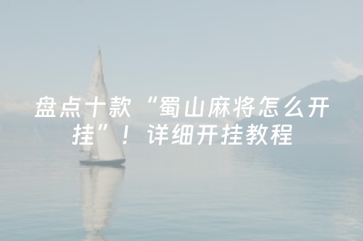 盘点十款“蜀山麻将怎么开挂”！详细开挂教程（确实真的有挂)-抖音