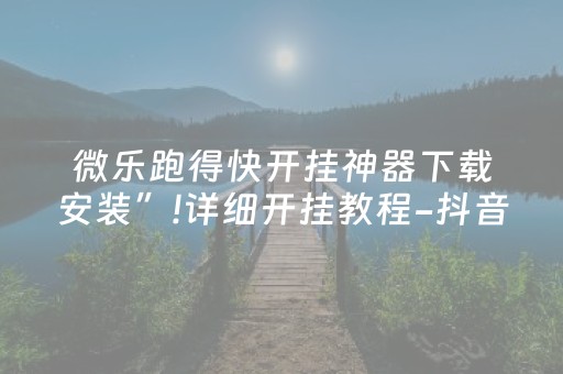 微乐跑得快开挂神器下载安装”!详细开挂教程-抖音