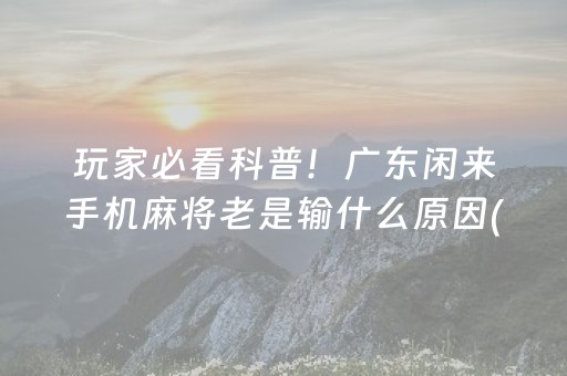 玩家必看科普！广东闲来手机麻将老是输什么原因(怎么才可以赢)